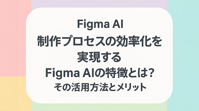 制作プロセスの効率化を実現するFigma AIの特徴とは？その活用方法とメリット
