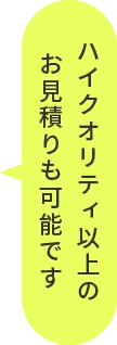 ハイクオリティ以上のお見積りも可能です