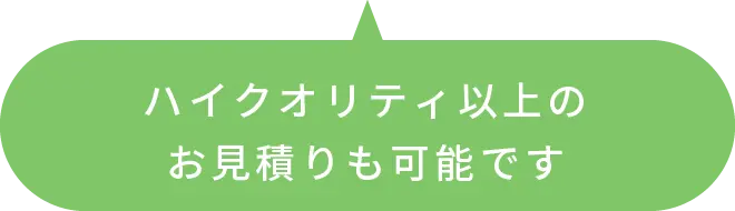 ハイクオリティ以上のお見積りも可能です