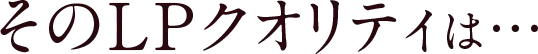 そのLPクオリティは…