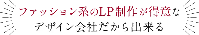 ファッション系のLP制作が得意なデザイン会社だから出来る