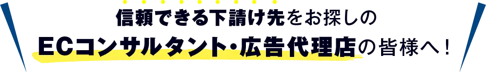 信頼できる下請け先をお探しのECコンサルタント・広告代理店の皆様へ！