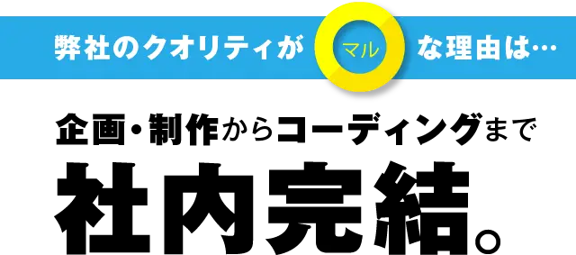 弊社のクオリティがマルな理由は…企画・制作からコーディングまで社内完結。