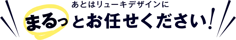 あとはリューキデザインにまるっとお任せください