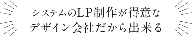 システムのLP制作が得意なデザイン会社だから出来る